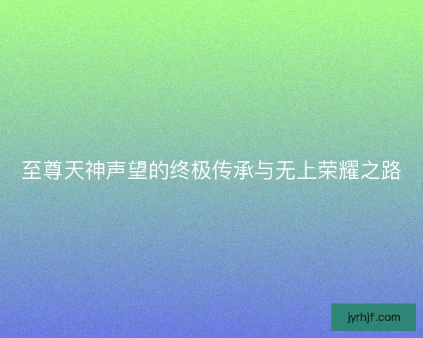 至尊天神声望的终极传承与无上荣耀之路