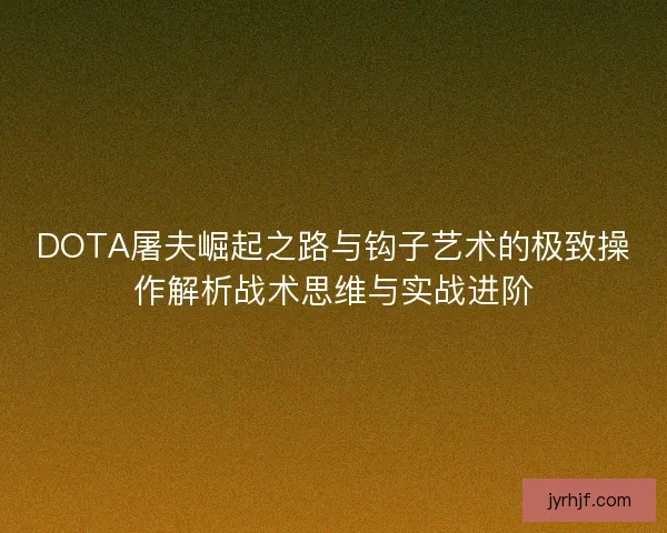 DOTA屠夫崛起之路与钩子艺术的极致操作解析战术思维与实战进阶