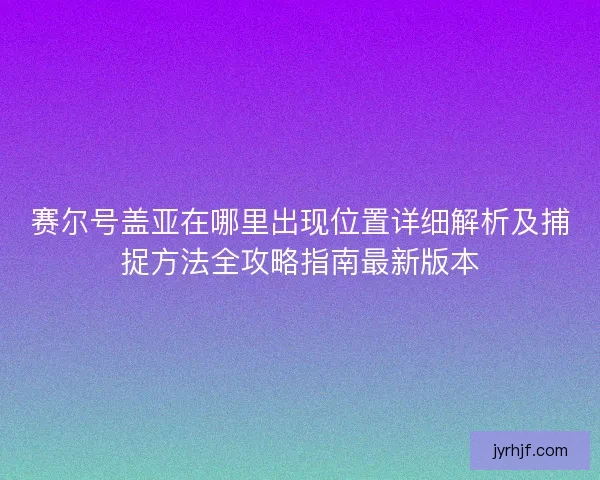 赛尔号盖亚在哪里出现位置详细解析及捕捉方法全攻略指南最新版本