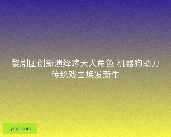 婺剧团创新演绎哮天犬角色 机器狗助力传统戏曲焕发新生