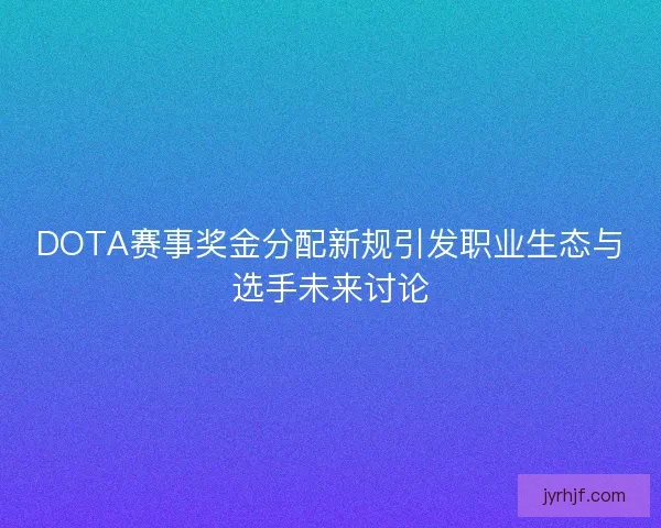 DOTA赛事奖金分配新规引发职业生态与选手未来讨论