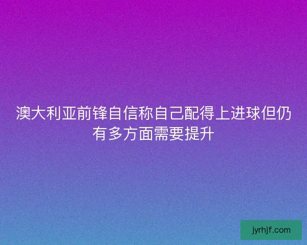 澳大利亚前锋自信称自己配得上进球但仍有多方面需要提升