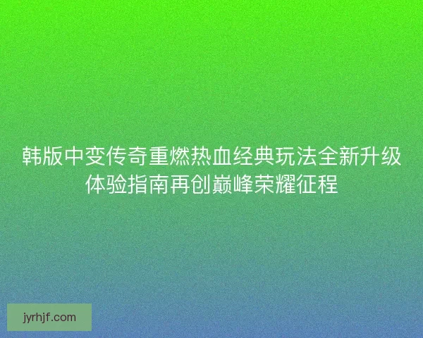 韩版中变传奇重燃热血经典玩法全新升级体验指南再创巅峰荣耀征程