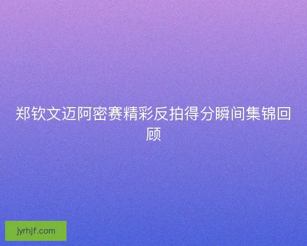 郑钦文迈阿密赛精彩反拍得分瞬间集锦回顾