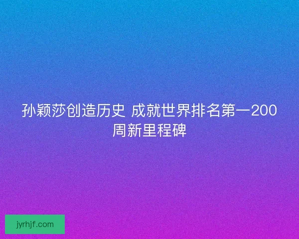 孙颖莎创造历史 成就世界排名第一200周新里程碑