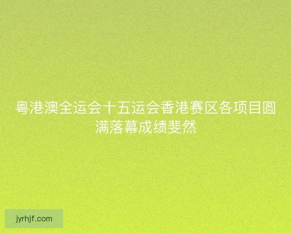 粤港澳全运会十五运会香港赛区各项目圆满落幕成绩斐然