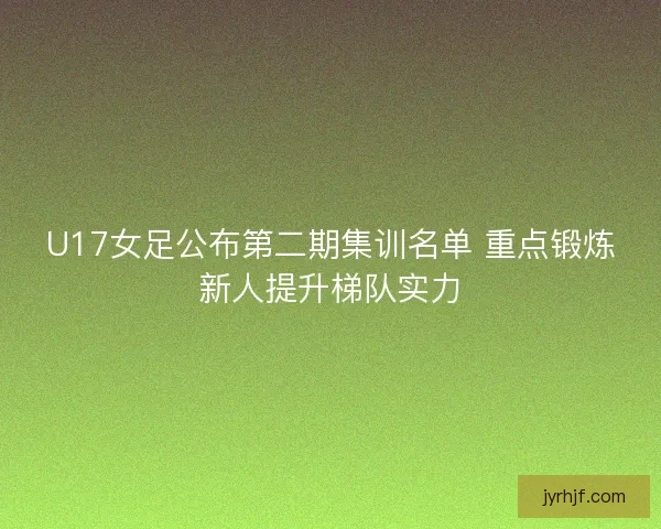 U17女足公布第二期集训名单 重点锻炼新人提升梯队实力