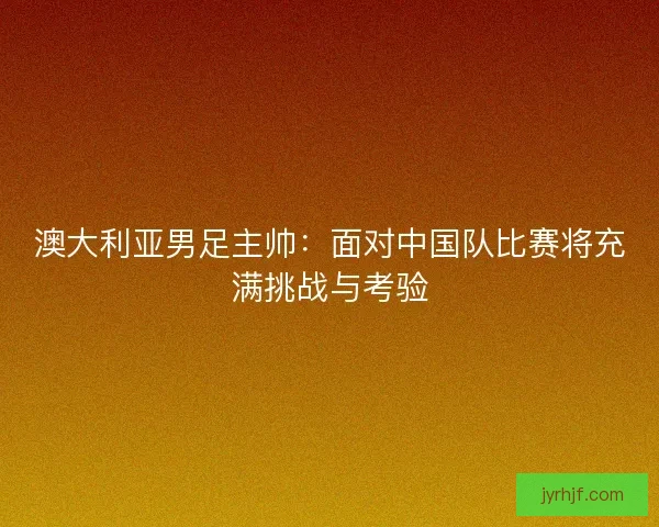 澳大利亚男足主帅：面对中国队比赛将充满挑战与考验