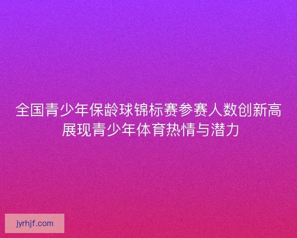 全国青少年保龄球锦标赛参赛人数创新高 展现青少年体育热情与潜力